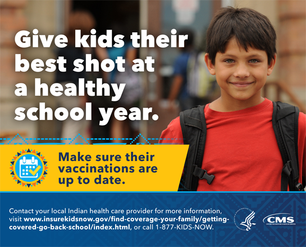 Give kids their best shot at a healthy school year. Make sure their vaccinations are up to date. Contact your local Indian health care provider for more information,visit www.insurekidsnow.gov/find-coverage-your-family/gettingcovered-go-back-school/index.html, or call 1-877-KIDS-NOW.
